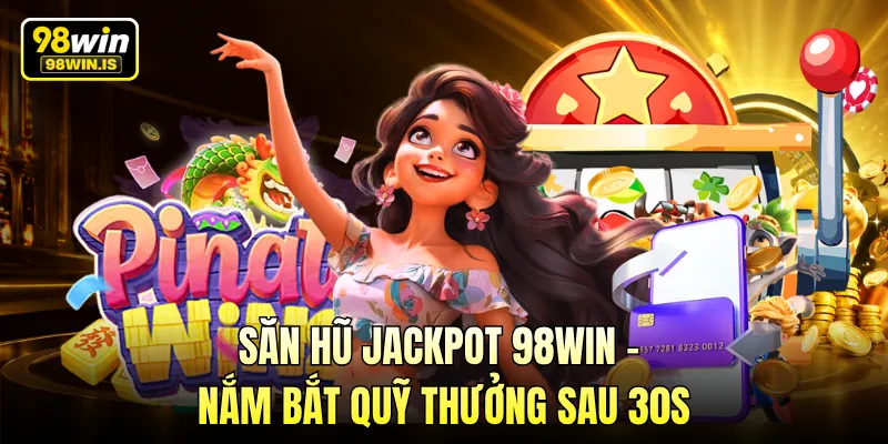 Săn Hũ Jackpot 98WIN - Nắm Bắt Quỹ Thưởng Sau 30s